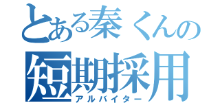 とある秦くんの短期採用（アルバイター）