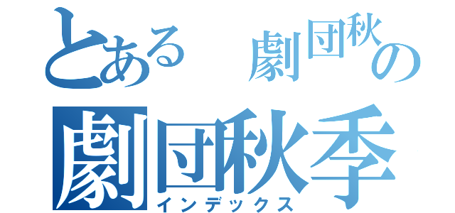 とある 劇団秋季の劇団秋季（インデックス）