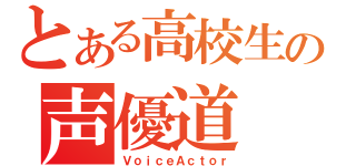 とある高校生の声優道（ＶｏｉｃｅＡｃｔｏｒ）