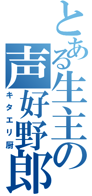 とある生主の声好野郎（キタエリ厨）