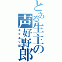 とある生主の声好野郎（キタエリ厨）