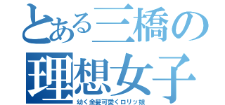 とある三橋の理想女子像（幼く金髪可愛くロリッ娘）