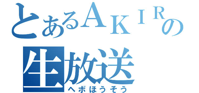 とあるＡＫＩＲＡの生放送（ヘボほうそう）