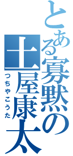 とある寡黙の土屋康太（つちやこうた）