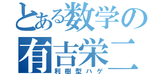 とある数学の有吉栄二（利樹型ハゲ）