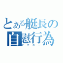 とある艇長の自慰行為（オナニー）