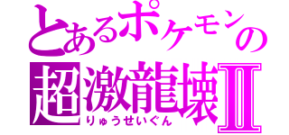 とあるポケモンの超激龍壊Ⅱ（りゅうせいぐん）