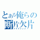 とある俺らの断片欠片（フラグメンツ）