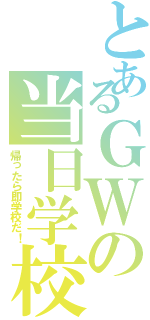 とあるＧＷの当日学校（帰ったら即学校だ！）