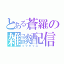 とある蒼羅の雑談配信（ソラキャス ）