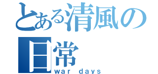 とある清風の日常（ｗａｒ ｄａｙｓ）