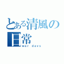 とある清風の日常（ｗａｒ ｄａｙｓ）