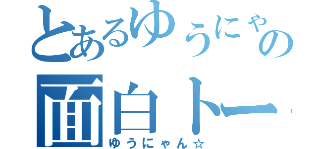 とあるゆうにゃの面白トーク（ゆうにゃん☆）