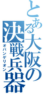 とある大阪の決戦兵器（オバンゲリオン）