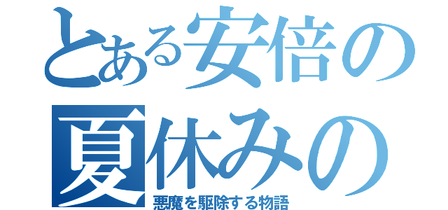 とある安倍の夏休みの宿題をなくす物語（悪魔を駆除する物語）