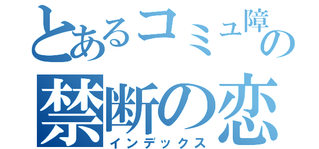 とあるコミュ障の禁断の恋（インデックス）