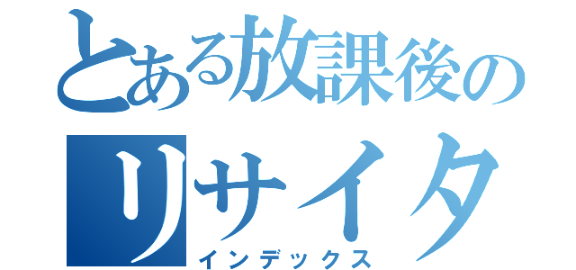 とある放課後のリサイタル（インデックス）