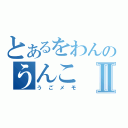 とあるをわんのうんこⅡ（うごメモ）