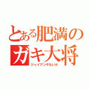 とある肥満のガキ大将（ジャイアンやないか）