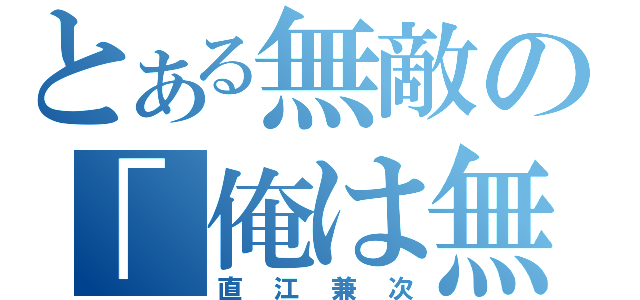 とある無敵の「俺は無敵！」（直江兼次）