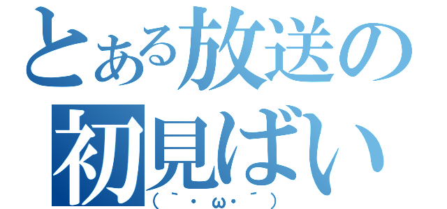 とある放送の初見ばいばい（（｀・ω・´））