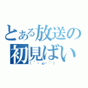 とある放送の初見ばいばい（（｀・ω・´））