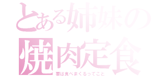 とある姉妹の焼肉定食（要は食べまくるってこと）