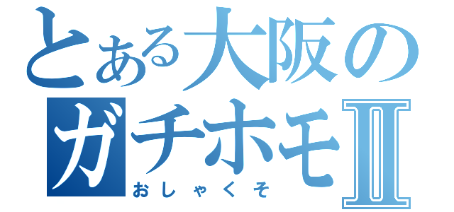 とある大阪のガチホモⅡ（おしゃくそ）