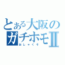 とある大阪のガチホモⅡ（おしゃくそ）