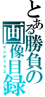 とある勝負の画像目録（インデックス）