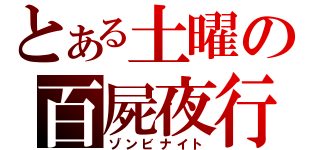 とある土曜の百屍夜行（ゾンビナイト）