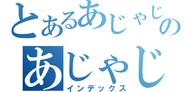 とあるあじゃじゃのあじゃじゃ（インデックス）