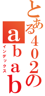 とある４０２のａｂａｂａ（インデックス）