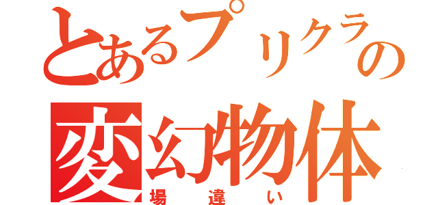 とあるプリクラの変幻物体（場違い）