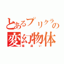 とあるプリクラの変幻物体（場違い）