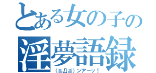 とある女の子の淫夢語録（（≧Д≦）ンアーッ！）