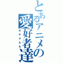 とあるアニメの愛好者達（オタクたち）