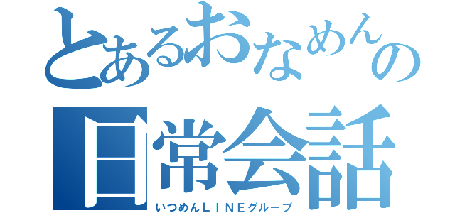 とあるおなめんの日常会話（いつめんＬＩＮＥグループ）