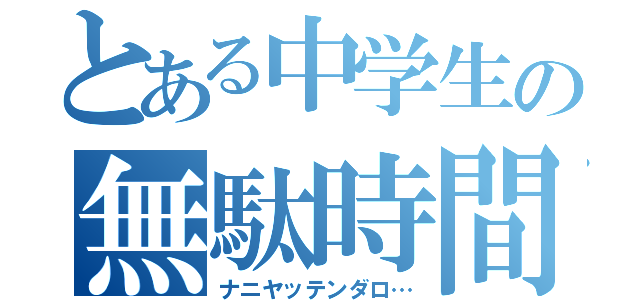 とある中学生の無駄時間（ナニヤッテンダロ…）