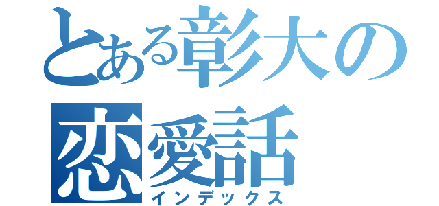 とある彰大の恋愛話（インデックス）