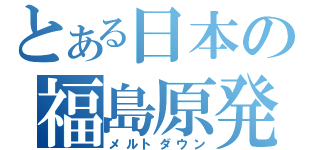 とある日本の福島原発（メルトダウン）