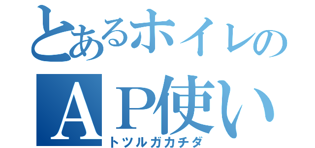 とあるホイレのＡＰ使い（トツルガカチダ）