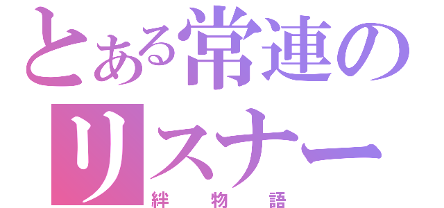 とある常連のリスナー（絆物語）