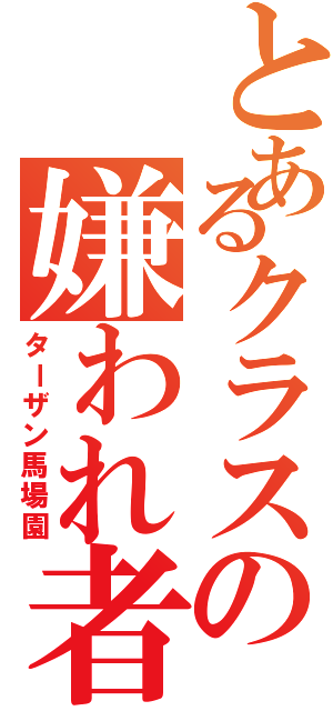 とあるクラスの嫌われ者（ターザン馬場園）