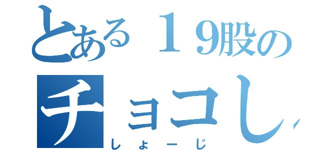 とある１９股のチョコしげる（しょーじ）