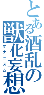 とある酒乱の獣化妄想（オナニズム）