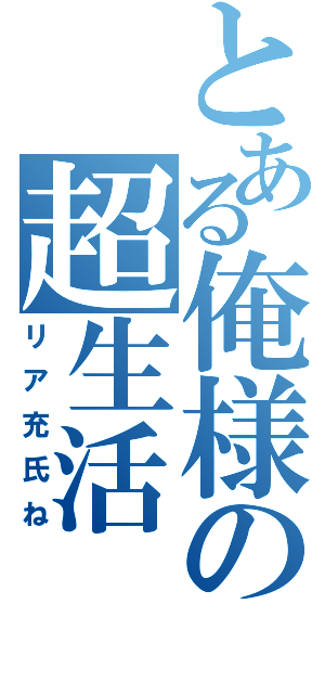 とある俺様の超生活（リア充氏ね）