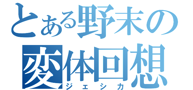 とある野末の変体回想（ジェシカ）