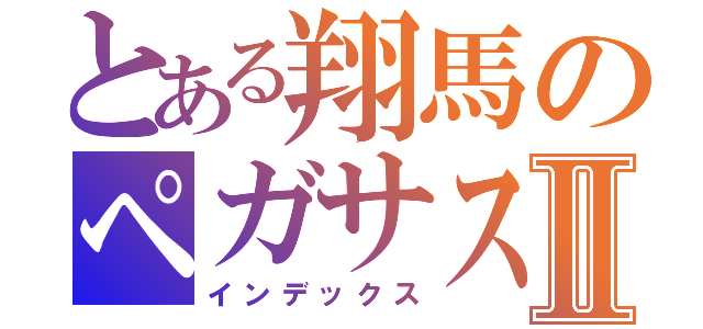 とある翔馬のペガサスⅡ（インデックス）