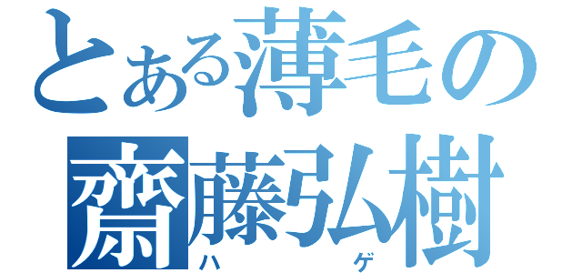 とある薄毛の齋藤弘樹（ハゲ）